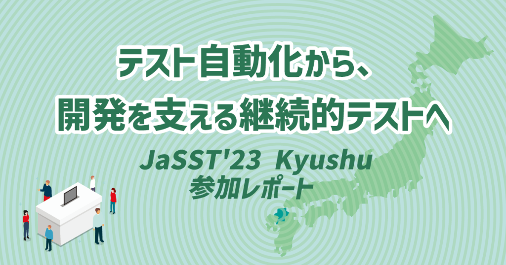 テスト自動化から、開発を支える継続的テストへ。JaSST’23 Kyushu参加レポート