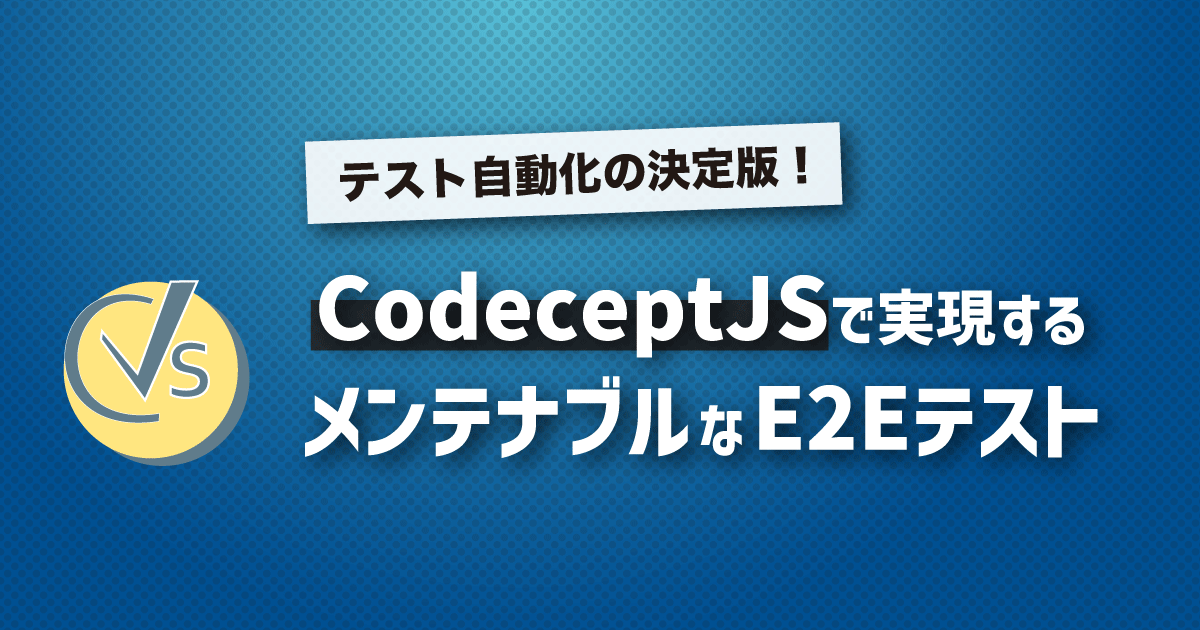 テスト自動化の決定版!CodeceptJSで実現するメンテナブルなE2Eテスト