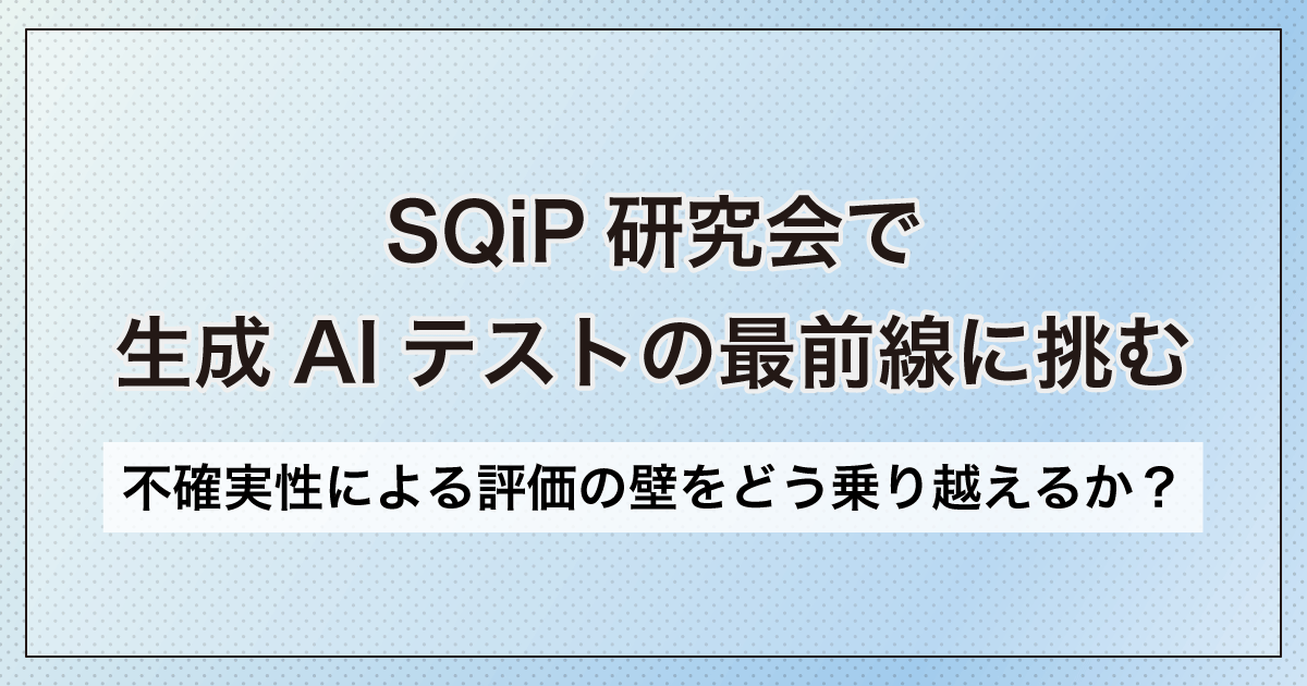 SQiP研究会で生成AIテストの最前線に挑む:不確実性による評価の壁をどう乗り越えるか?