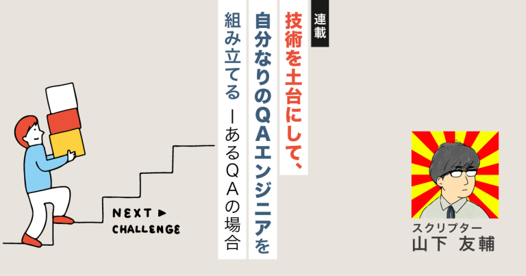 【連載】技術を土台にして、自分なりのQAエンジニアを組み立てる　ーあるQAの場合｜スクリプター山下友輔
