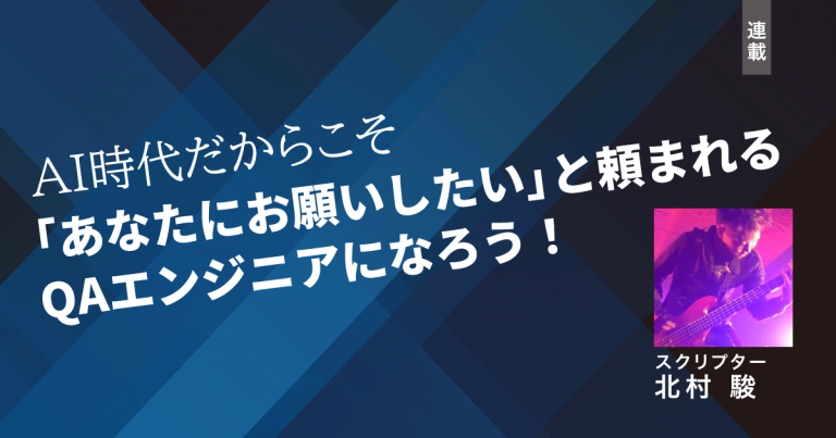 【連載】AI時代だからこそ「あなたにお願いしたい」と頼まれるQAエンジニアになろう！