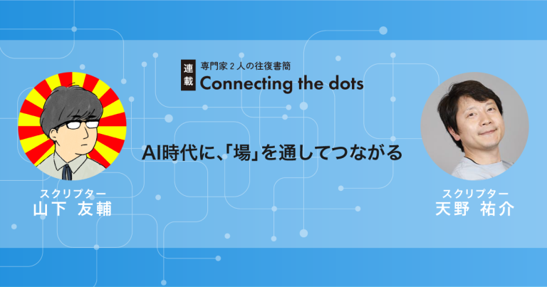 【連載】Connecting the dots│AI時代に、「場」を通してつながる│山下友輔×天野祐介